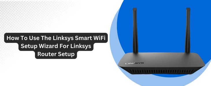 Use The Linksys Smart WiFi Setup Wizard For Linksys Router Setup